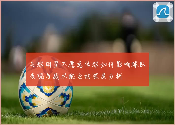 足球明星不愿意传球如何影响球队表现与战术配合的深度分析