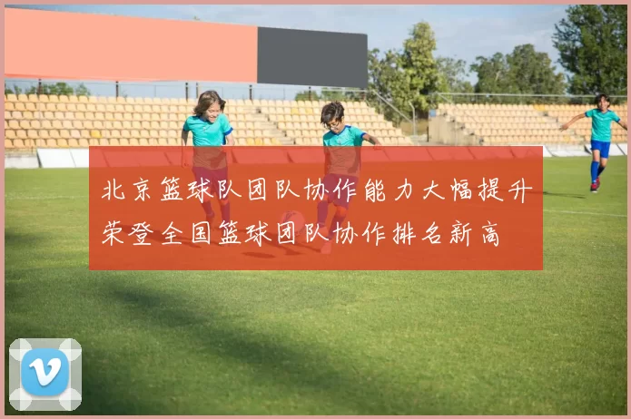 北京篮球队团队协作能力大幅提升荣登全国篮球团队协作排名新高