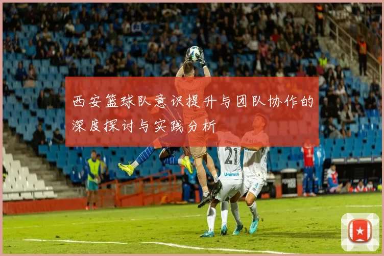西安篮球队意识提升与团队协作的深度探讨与实践分析