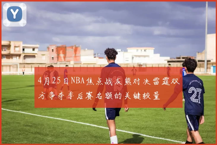 4月25日NBA焦点战灰熊对决雷霆双方争夺季后赛名额的关键较量