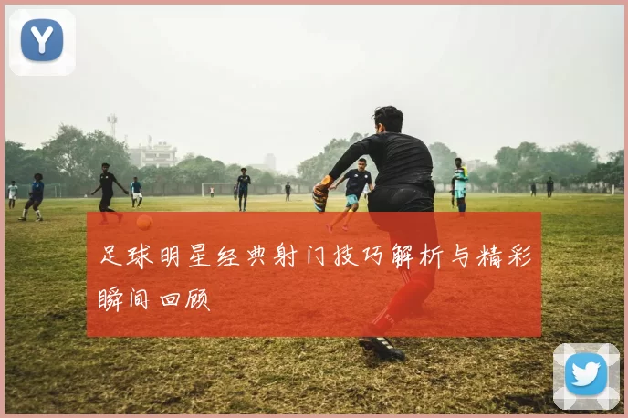 足球明星经典射门技巧解析与精彩瞬间回顾