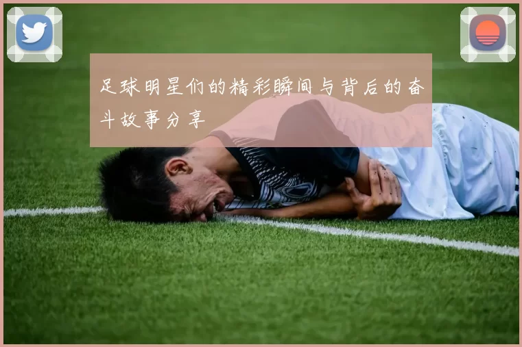 足球明星们的精彩瞬间与背后的奋斗故事分享