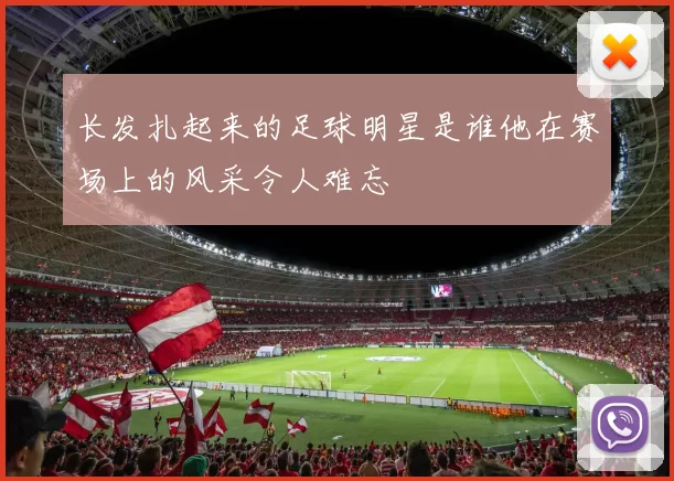 长发扎起来的足球明星是谁他在赛场上的风采令人难忘