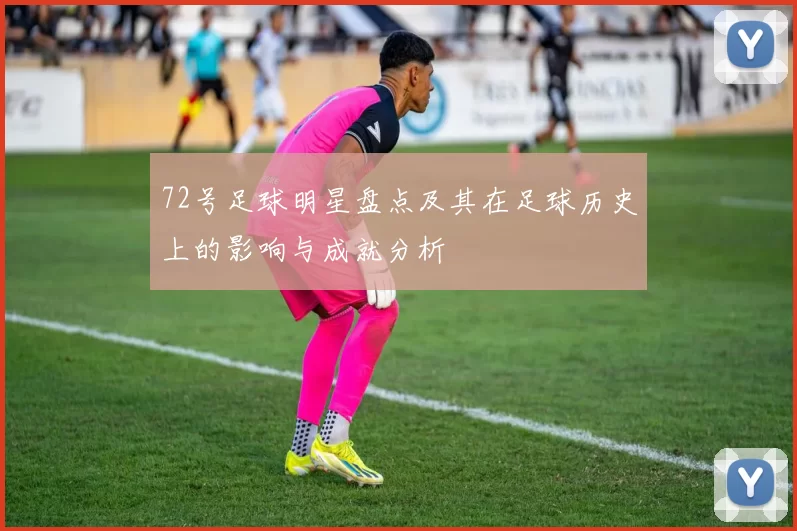 72号足球明星盘点及其在足球历史上的影响与成就分析