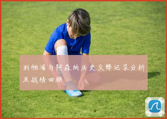 利物浦与阿森纳历史交锋记录分析及战绩回顾