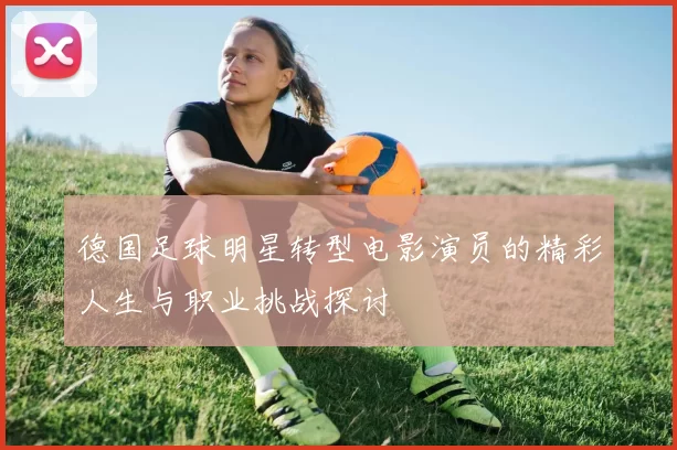 德国足球明星转型电影演员的精彩人生与职业挑战探讨