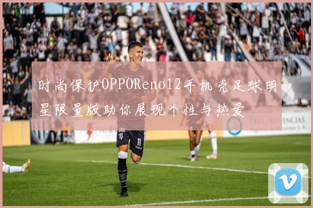 时尚保护OPPOReno12手机壳足球明星限量版助你展现个性与热爱