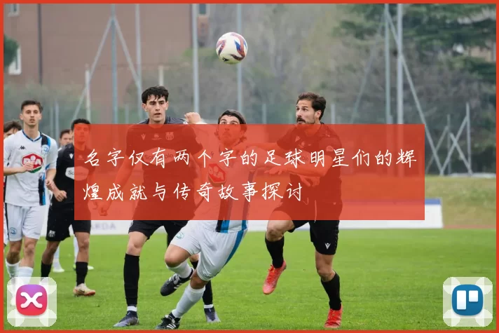 名字仅有两个字的足球明星们的辉煌成就与传奇故事探讨