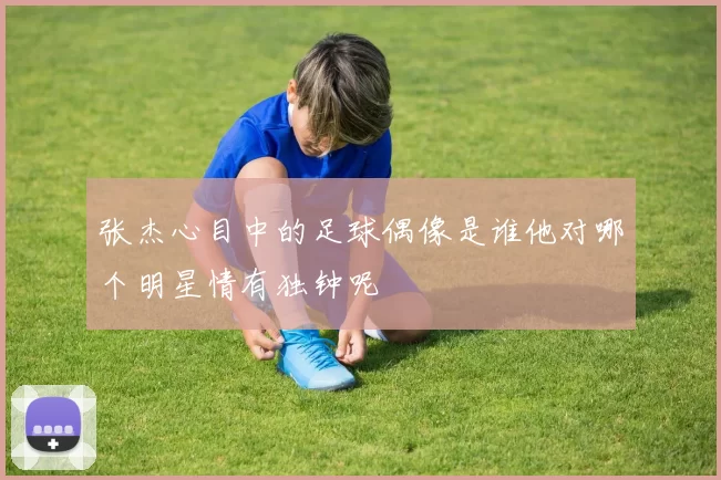 张杰心目中的足球偶像是谁他对哪个明星情有独钟呢