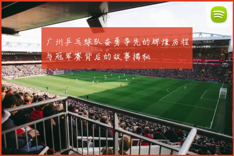 广州乒乓球队奋勇争先的辉煌历程与冠军赛背后的故事揭秘