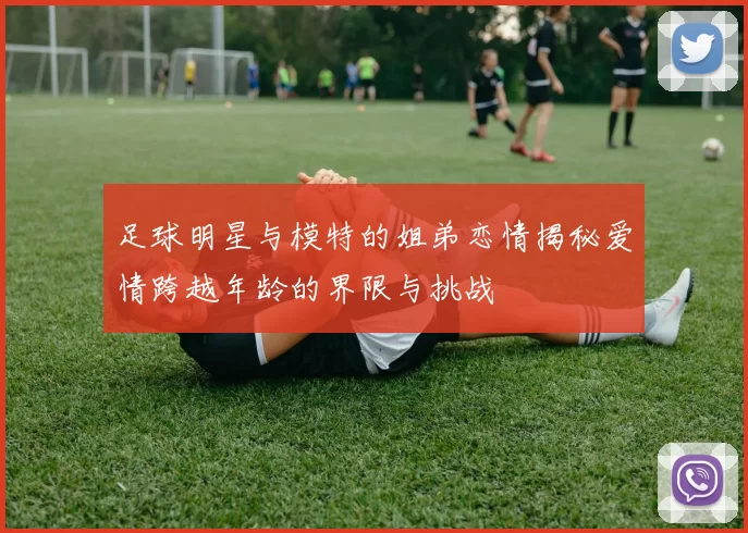 足球明星与模特的姐弟恋情揭秘爱情跨越年龄的界限与挑战