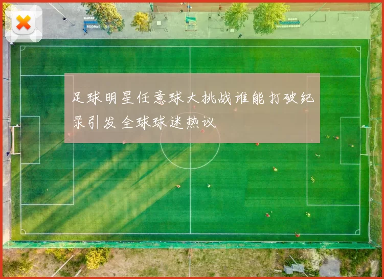 足球明星任意球大挑战谁能打破纪录引发全球球迷热议