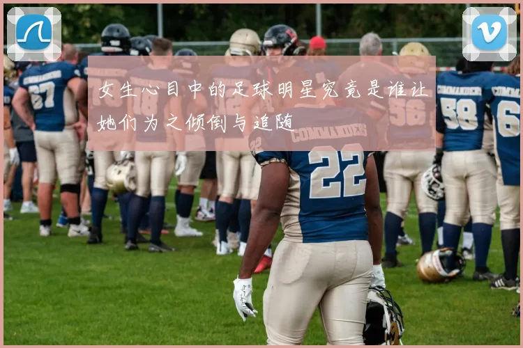 女生心目中的足球明星究竟是谁让她们为之倾倒与追随
