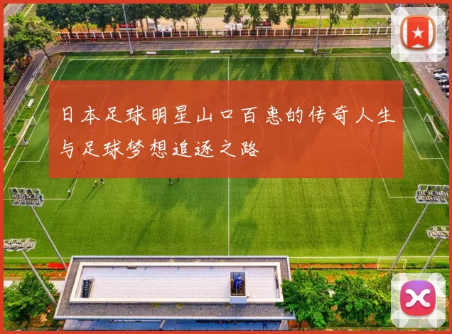 日本足球明星山口百惠的传奇人生与足球梦想追逐之路