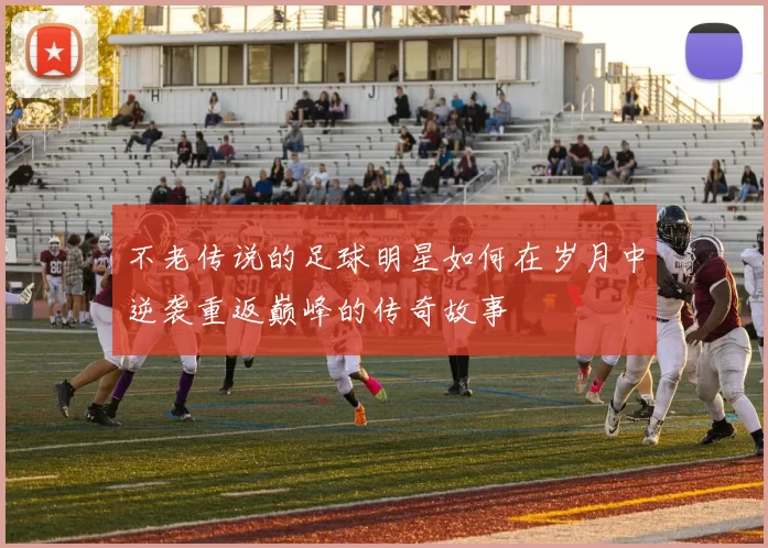 不老传说的足球明星如何在岁月中逆袭重返巅峰的传奇故事