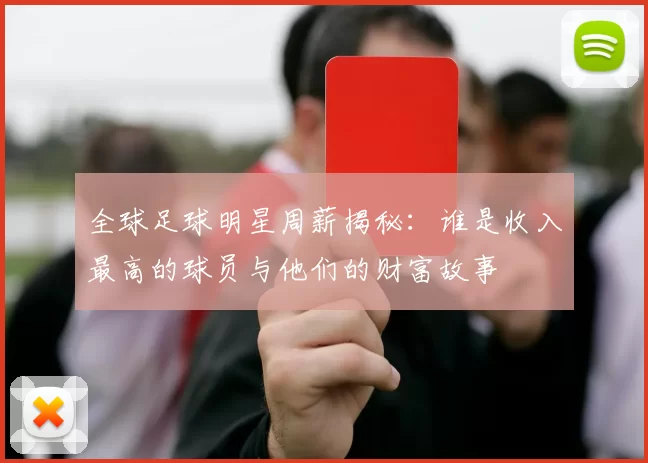 全球足球明星周薪揭秘：谁是收入最高的球员与他们的财富故事