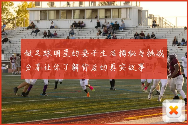 做足球明星的妻子生活揭秘与挑战分享让你了解背后的真实故事