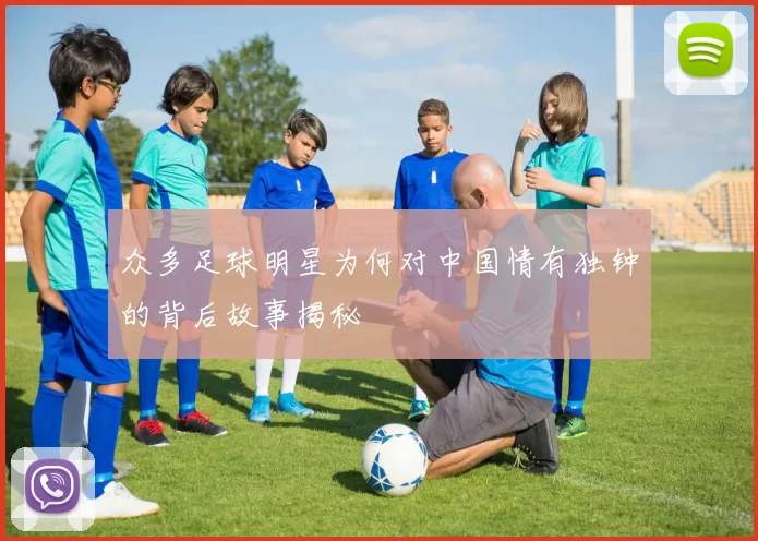 众多足球明星为何对中国情有独钟的背后故事揭秘