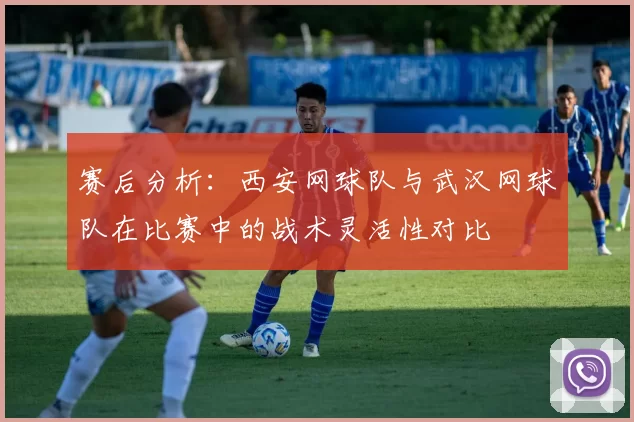 赛后分析：西安网球队与武汉网球队在比赛中的战术灵活性对比
