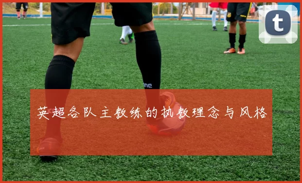 英超各队主教练的执教理念与风格