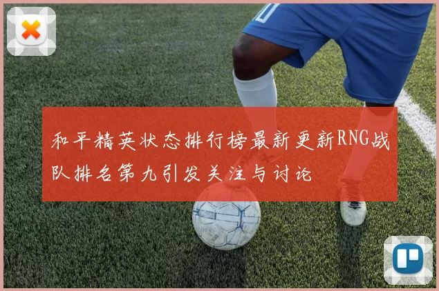和平精英状态排行榜最新更新RNG战队排名第九引发关注与讨论