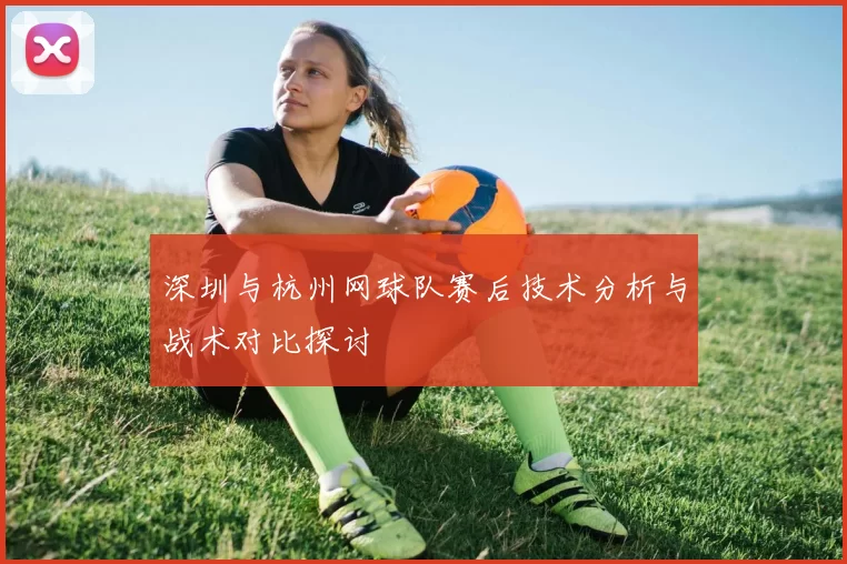 深圳与杭州网球队赛后技术分析与战术对比探讨