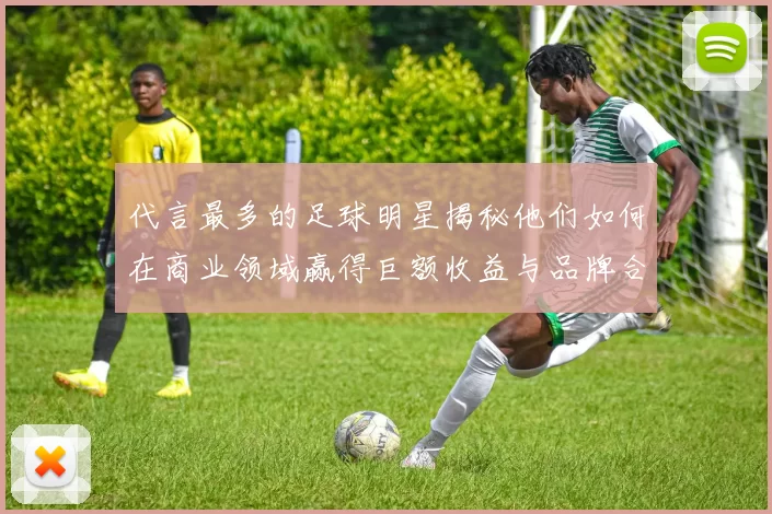 代言最多的足球明星揭秘他们如何在商业领域赢得巨额收益与品牌合作