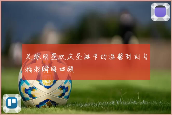 足球明星欢庆圣诞节的温馨时刻与精彩瞬间回顾