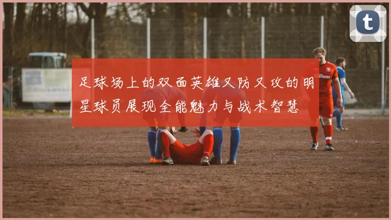 足球场上的双面英雄又防又攻的明星球员展现全能魅力与战术智慧