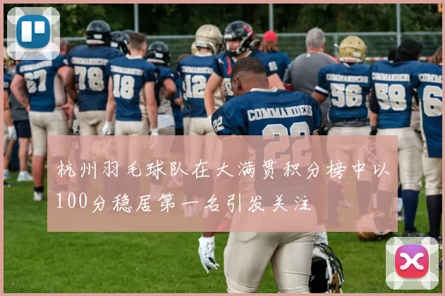 杭州羽毛球队在大满贯积分榜中以100分稳居第一名引发关注