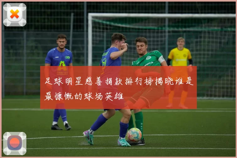 足球明星慈善捐款排行榜揭晓谁是最慷慨的球场英雄