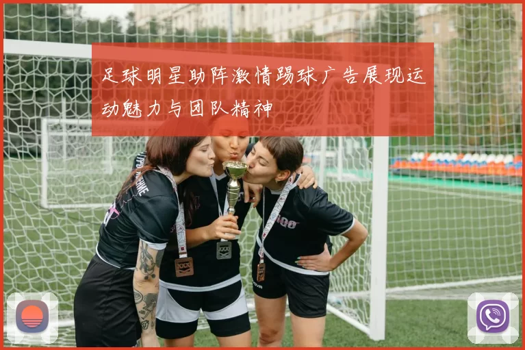足球明星助阵激情踢球广告展现运动魅力与团队精神