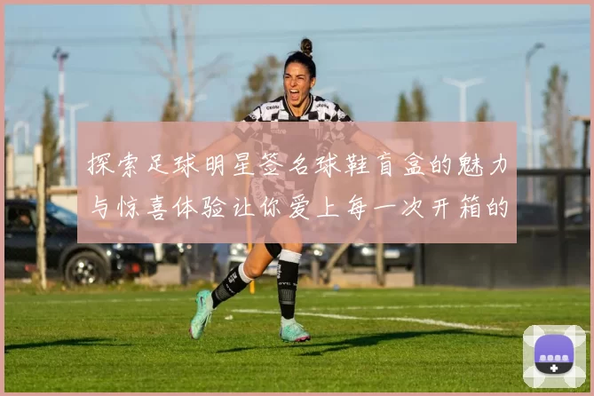 探索足球明星签名球鞋盲盒的魅力与惊喜体验让你爱上每一次开箱的乐趣