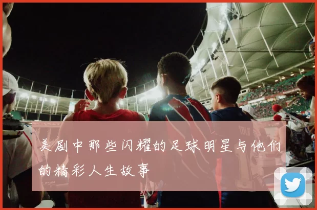 美剧中那些闪耀的足球明星与他们的精彩人生故事