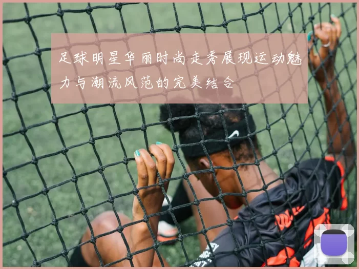 足球明星华丽时尚走秀展现运动魅力与潮流风范的完美结合