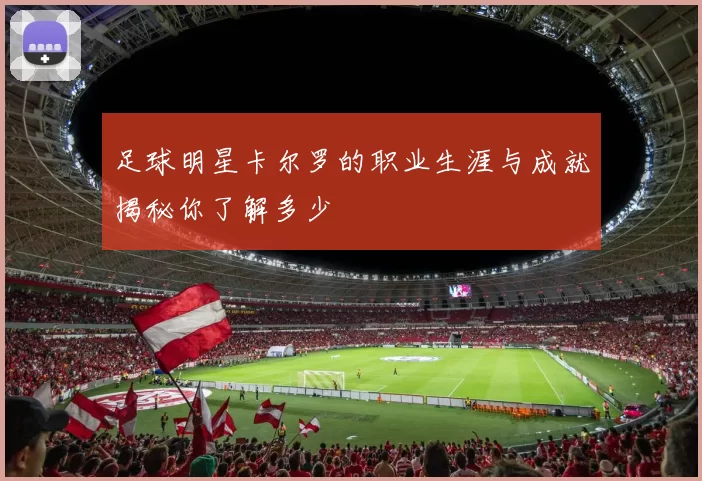 足球明星卡尔罗的职业生涯与成就揭秘你了解多少