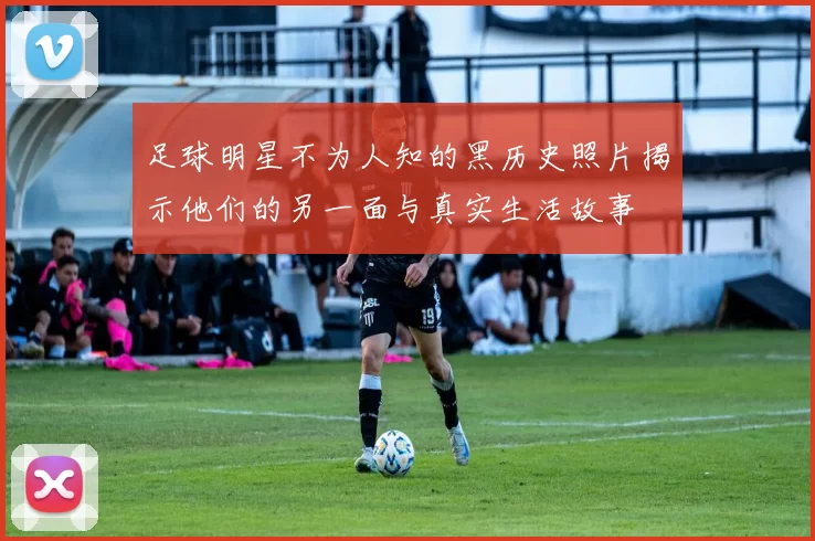 足球明星不为人知的黑历史照片揭示他们的另一面与真实生活故事
