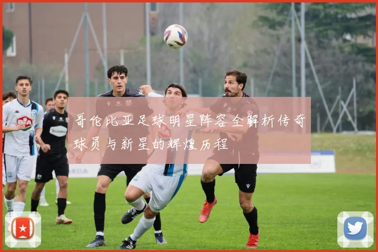 哥伦比亚足球明星阵容全解析传奇球员与新星的辉煌历程
