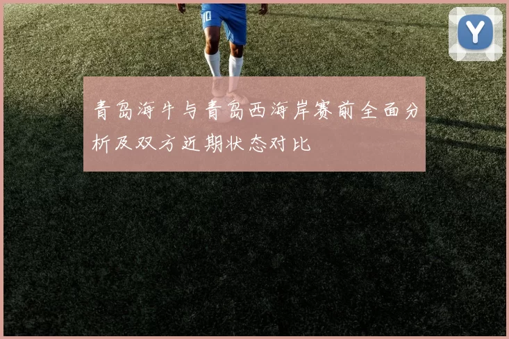 青岛海牛与青岛西海岸赛前全面分析及双方近期状态对比