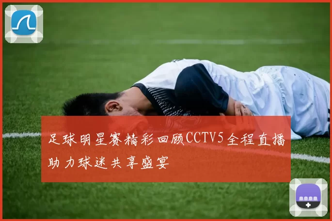 足球明星赛精彩回顾CCTV5全程直播助力球迷共享盛宴