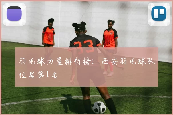 羽毛球力量排行榜：西安羽毛球队位居第1名