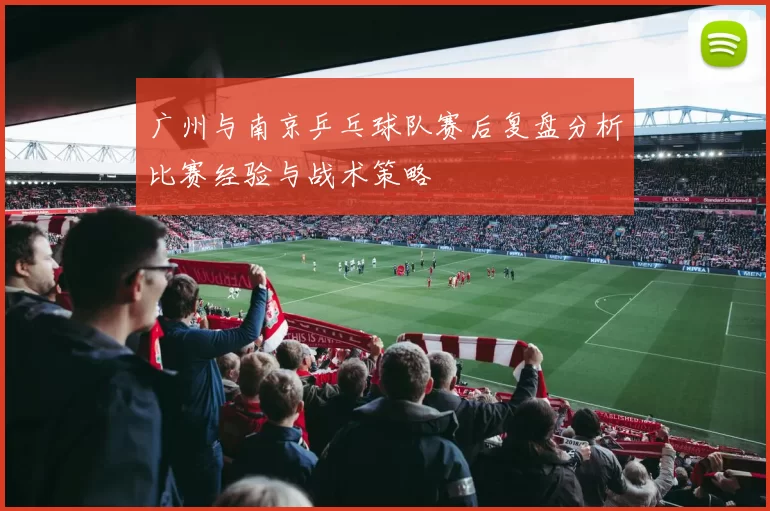 广州与南京乒乓球队赛后复盘分析比赛经验与战术策略