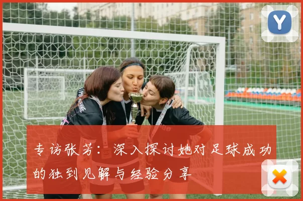 专访张芳：深入探讨她对足球成功的独到见解与经验分享