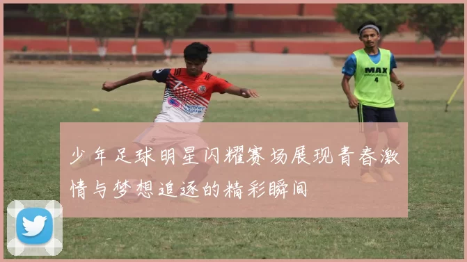 少年足球明星闪耀赛场展现青春激情与梦想追逐的精彩瞬间