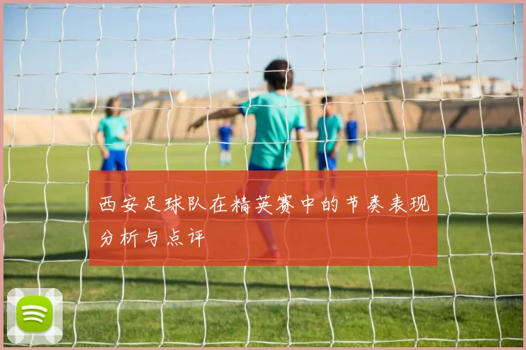 西安足球队在精英赛中的节奏表现分析与点评
