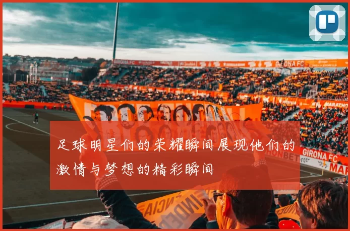 足球明星们的荣耀瞬间展现他们的激情与梦想的精彩瞬间