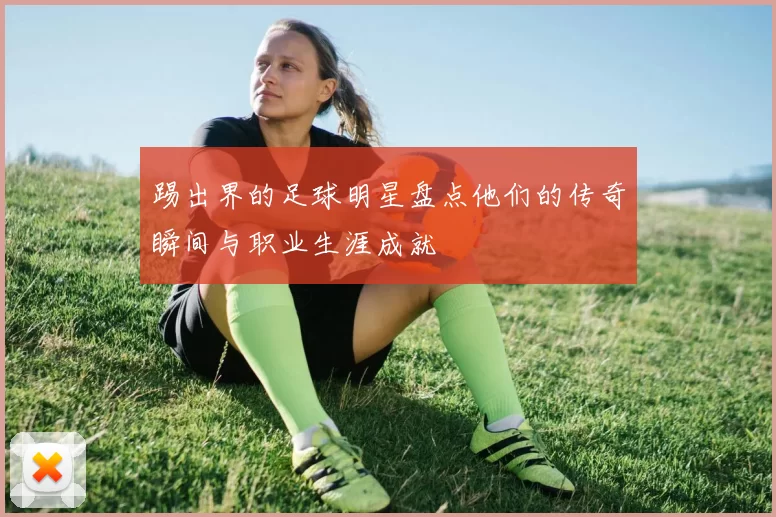 踢出界的足球明星盘点他们的传奇瞬间与职业生涯成就