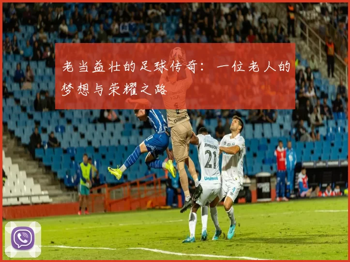 老当益壮的足球传奇：一位老人的梦想与荣耀之路