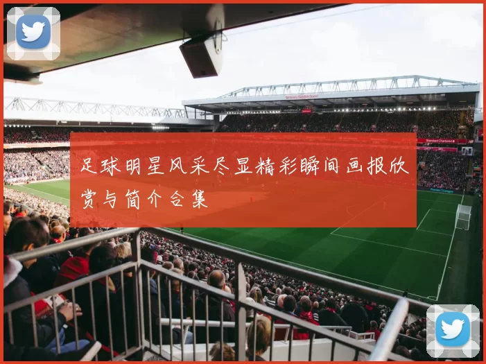 足球明星风采尽显精彩瞬间画报欣赏与简介合集