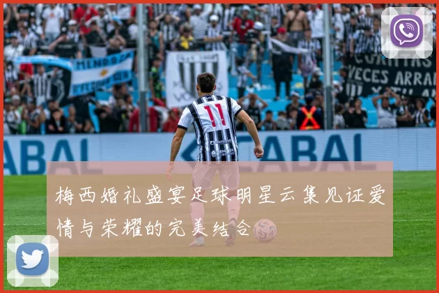 梅西婚礼盛宴足球明星云集见证爱情与荣耀的完美结合